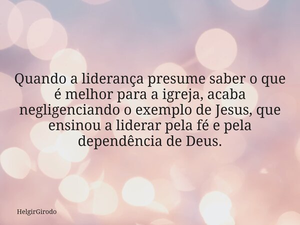Quando a liderança presume saber o que é melhor para a igreja, acaba negligenciando o exemplo de Jesus, que ensinou a liderar pela fé e pela dependência de Deus... Frase de HelgirGirodo.