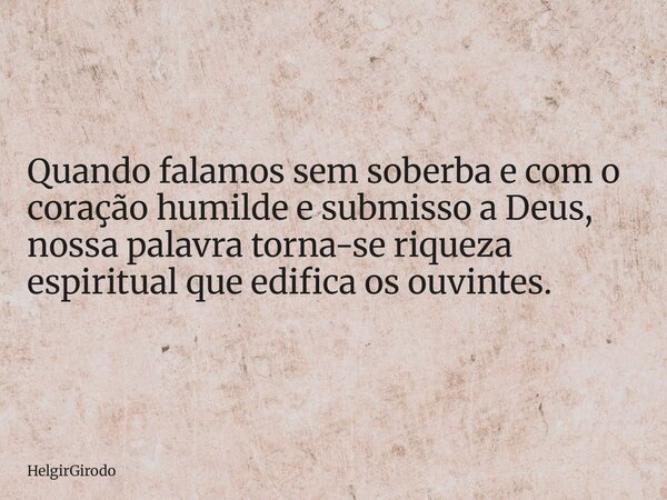 Quando falamos sem soberba e com o coração humilde e submisso a Deus, nossa palavra torna-se riqueza espiritual que edifica os ouvintes.... Frase de HelgirGirodo.