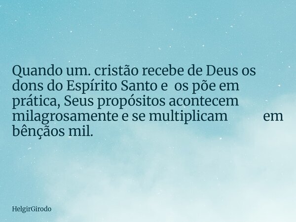 Quando um. cristão recebe de Deus os dons do Espírito Santo e os põe em prática, Seus propósitos acontecem milagrosamente e se multiplicam em bênçãos mil.... Frase de HelgirGirodo.