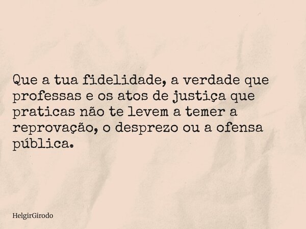 Que a tua fidelidade, a verdade que professas e os atos de justiça que praticas não te levem a temer a reprovação, o desprezo ou a ofensa pública.... Frase de HelgirGirodo.