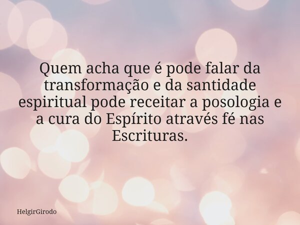 Quem acha que é pode falar da transformação e da santidade espiritual pode receitar a posologia e a cura do Espírito através fé nas Escrituras.... Frase de HelgirGirodo.