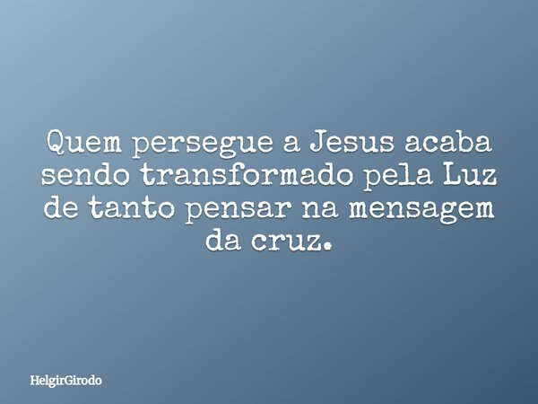 Quem persegue a Jesus acaba sendo transformado pela Luz de tanto pensar na mensagem da cruz.... Frase de HelgirGirodo.