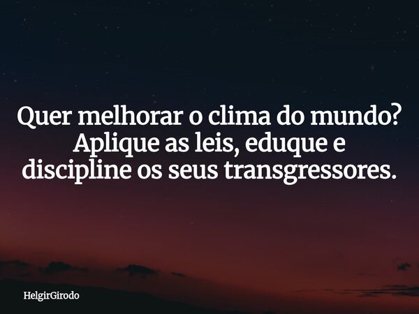 Quer melhorar o clima do mundo? Aplique as leis, eduque e discipline os seus transgressores.... Frase de HelgirGirodo.