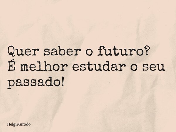 Quer saber o futuro? É melhor estudar o seu passado!... Frase de HelgirGirodo.