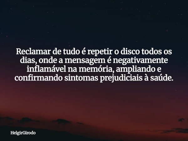 Reclamar de tudo é repetir o disco todos os dias, onde a mensagem é negativamente inflamável na memória, ampliando e confirmando sintomas prejudiciais à saúde.... Frase de HelgirGirodo.