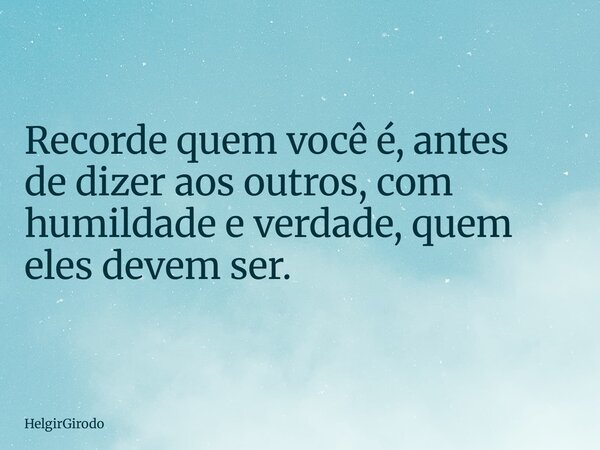 Recorde quem você é, antes de dizer aos outros, com humildade e verdade, quem eles devem ser.... Frase de HelgirGirodo.