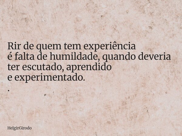 Rir de quem tem experiência é falta de humildade, quando deveria ter escutado, aprendido e experimentado. .... Frase de HelgirGirodo.