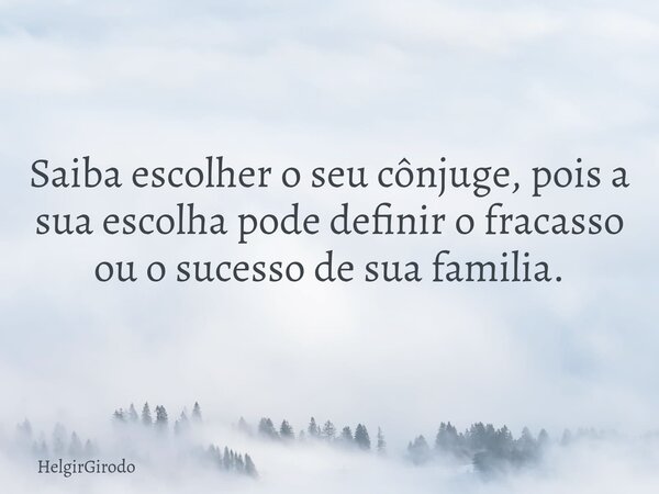 Saiba escolher o seu cônjuge, pois a sua escolha pode definir o fracasso ou o sucesso de sua familia.... Frase de HelgirGirodo.