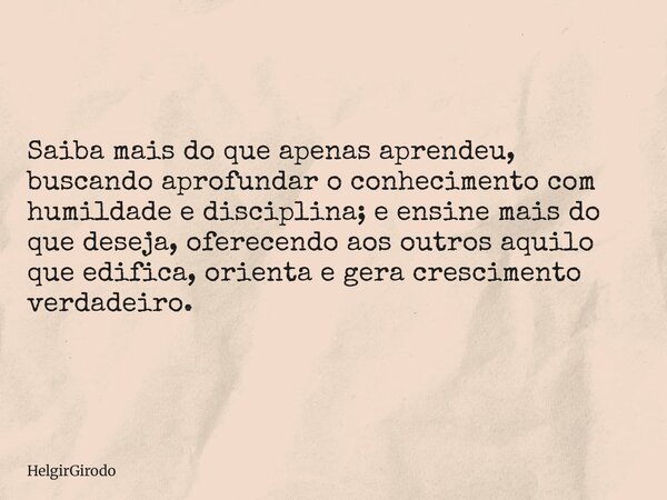 Saiba mais do que apenas aprendeu, buscando aprofundar o conhecimento com humildade e disciplina; e ensine mais do que deseja, oferecendo aos outros aquilo que ... Frase de HelgirGirodo.
