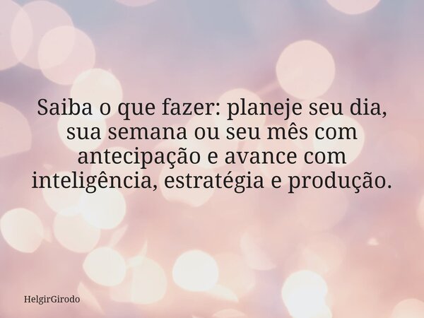 Saiba o que fazer: planeje seu dia, sua semana ou seu mês com antecipação e avance com inteligência, estratégia e produção.... Frase de HelgirGirodo.