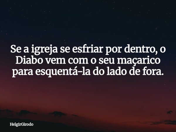 Se a igreja se esfriar por dentro, o Diabo vem com o seu maçarico para esquentá-la do lado de fora.... Frase de HelgirGirodo.