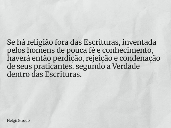 Se há religião fora das Escrituras, inventada pelos homens de pouca fé e conhecimento, haverá então perdição, rejeição e condenação de seus praticantes. segundo... Frase de HelgirGirodo.