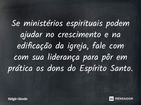 Se ministérios espirituais podem ajudar no crescimento e na edificação da igreja, fale com com sua liderança para pôr em prática os dons do Espírito Santo.... Frase de Helgir Girodo.