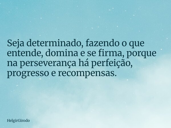 Seja determinado, fazendo o que entende, domina e se firma, porque na perseverança há perfeição, progresso e recompensas.... Frase de HelgirGirodo.