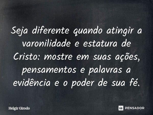 Seja diferente quando atingir a varonilidade e estatura de Cristo: mostre em suas ações, pensamentos e palavras a evidência e o poder de sua fé.... Frase de Helgir Girodo.