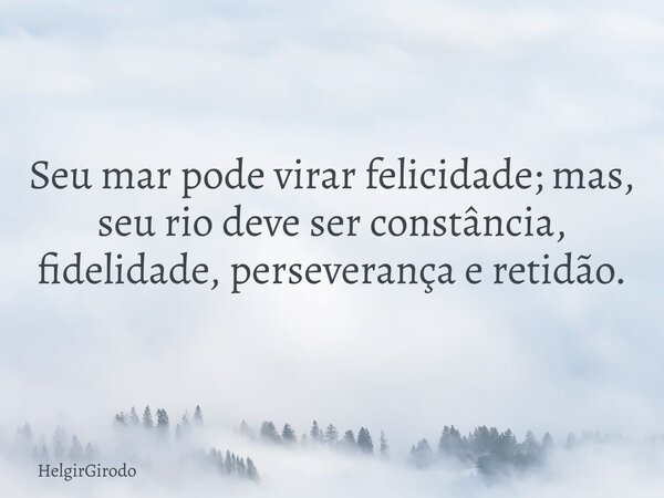 Seu mar pode virar felicidade; mas, seu rio deve ser constância, fidelidade, perseverança e retidão.... Frase de HelgirGirodo.