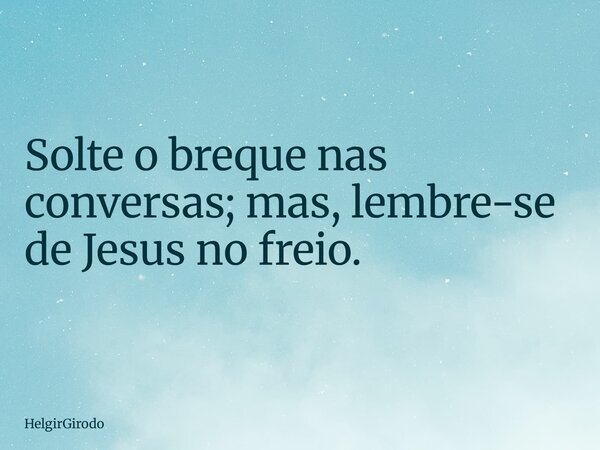 Solte o breque nas conversas; mas, lembre-se de Jesus no freio.... Frase de HelgirGirodo.
