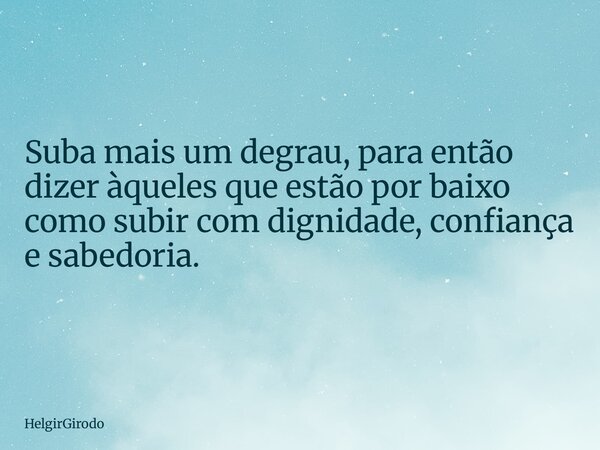 Suba mais um degrau, para então dizer àqueles que estão por baixo como subir com dignidade, confiança e sabedoria.... Frase de HelgirGirodo.