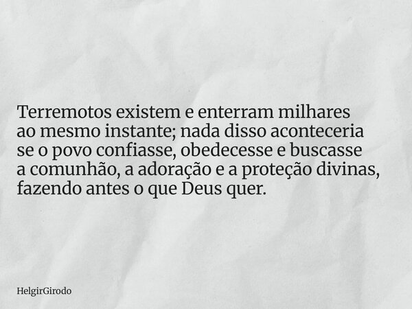 Terremotos existem e enterram milhares ao mesmo instante; nada disso aconteceria se o povo confiasse, obedecesse e buscasse a comunhão, a adoração e a proteção ... Frase de HelgirGirodo.