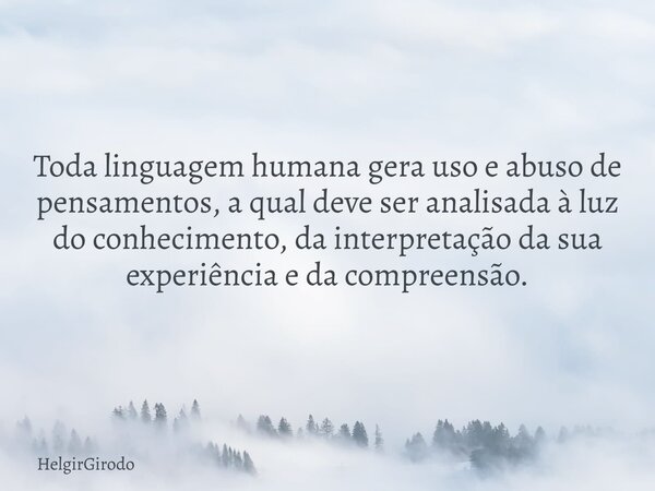 Toda linguagem humana gera uso e abuso de pensamentos, a qual deve ser analisada à luz do conhecimento, da interpretação da sua experiência e da compreensão.... Frase de HelgirGirodo.
