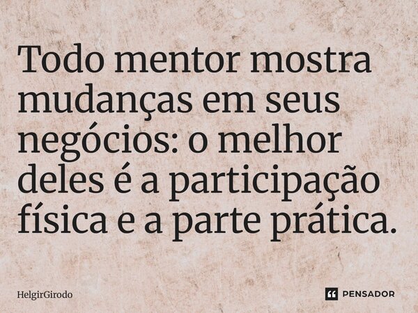 Todo mentor mostra mudanças em seus negócios: o melhor deles é a participação física e a parte prática.... Frase de HelgirGirodo.