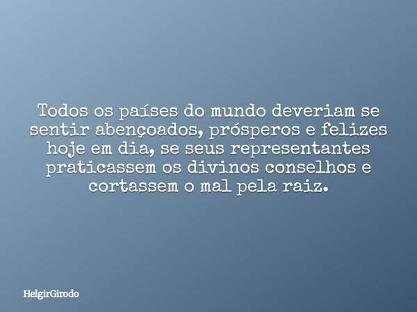 Todos os países do mundo deveriam se sentir abençoados, prósperos e felizes hoje em dia, se seus representantes praticassem os divinos conselhos e cortassem o m... Frase de HelgirGirodo.