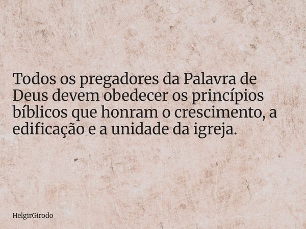 Todos os pregadores da Palavra de Deus devem obedecer os princípios bíblicos que honram o crescimento, a edificação e a unidade da igreja.... Frase de HelgirGirodo.