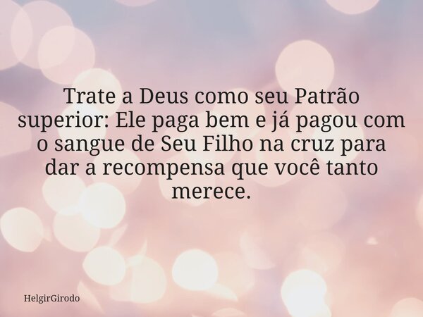Trate a Deus como seu Patrão superior: Ele paga bem e já pagou com o sangue de Seu Filho na cruz para dar a recompensa que você tanto merece.... Frase de HelgirGirodo.
