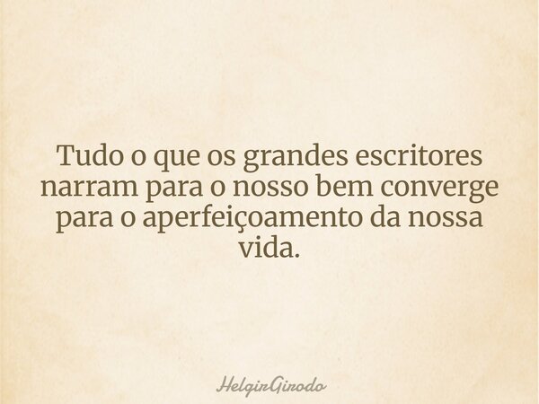 Tudo o que os grandes escritores narram para o nosso bem converge para o aperfeiçoamento da nossa vida.... Frase de HelgirGirodo.