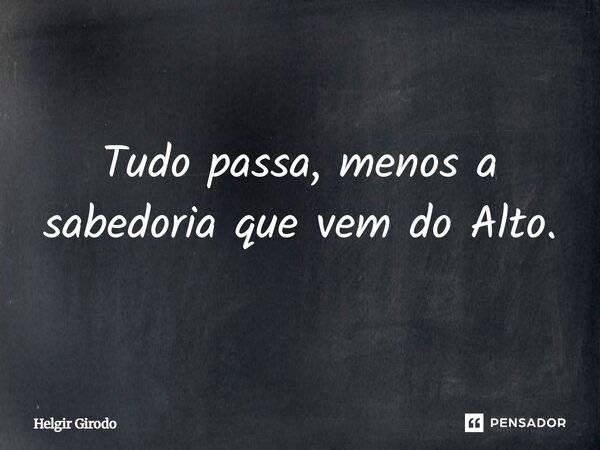 Tudo passa, menos a sabedoria que vem do Alto.... Frase de Helgir Girodo.