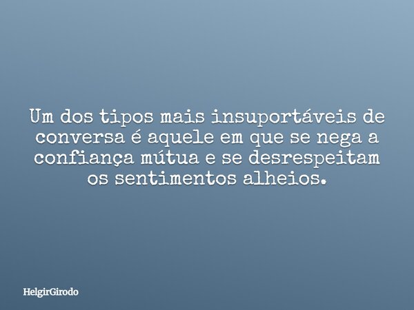 Um dos tipos mais insuportáveis de conversa é aquele em que se nega a confiança mútua e se desrespeitam os sentimentos alheios.... Frase de HelgirGirodo.