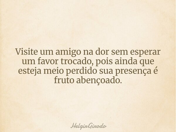 Visite um amigo na dor sem esperar um favor trocado, pois ainda que esteja meio perdido sua presença é fruto abençoado.... Frase de HelgirGirodo.