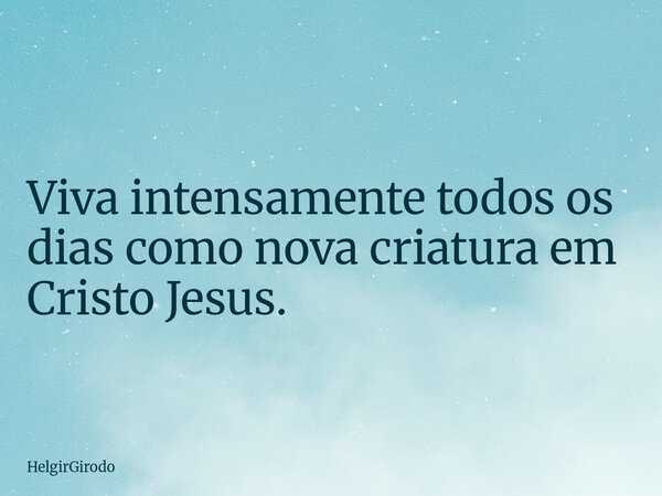 Viva intensamente todos os dias como nova criatura em Cristo Jesus.... Frase de HelgirGirodo.