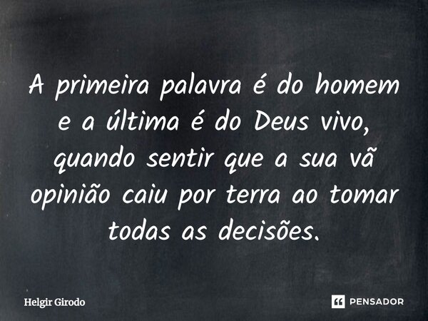 ⁠A primeira palavra é do homem e a última é do Deus vivo, quando sentir que a sua vã opinião caiu por terra ao tomar todas as decisões.... Frase de Helgir Girodo.