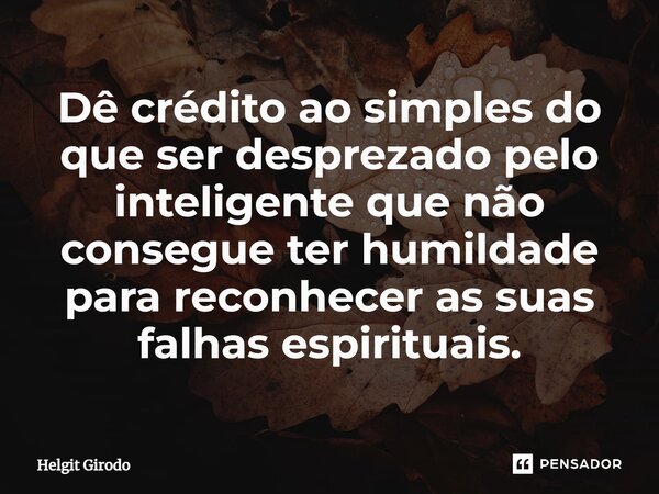 ⁠Dê crédito ao simples do que ser desprezado pelo inteligente que não consegue ter humildade para reconhecer as suas falhas espirituais.... Frase de Helgit Girodo.