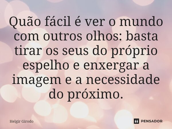 ⁠Quão fácil é ver o mundo com outros olhos: basta tirar os seus do próprio espelho e enxergar a imagem e a necessidade do próximo.... Frase de Helgir Girodo.