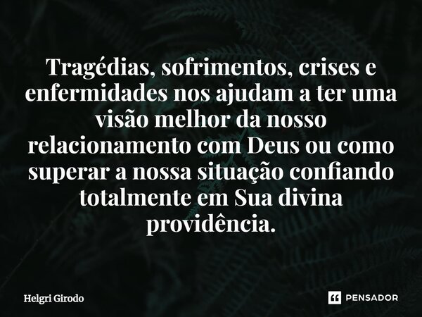 ⁠Tragédias, sofrimentos, crises e enfermidades nos ajudam a ter uma visão melhor da nosso relacionamento com Deus ou como superar a nossa situação confiando tot... Frase de Helgri Girodo.