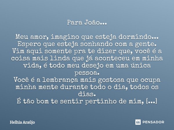 Para João... Meu amor, imagino que esteja dormindo... Espero que esteja sonhando com a gente. Vim aqui somente pra te dizer que, você é a coisa mais linda que ... Frase de Helhia Araújo.