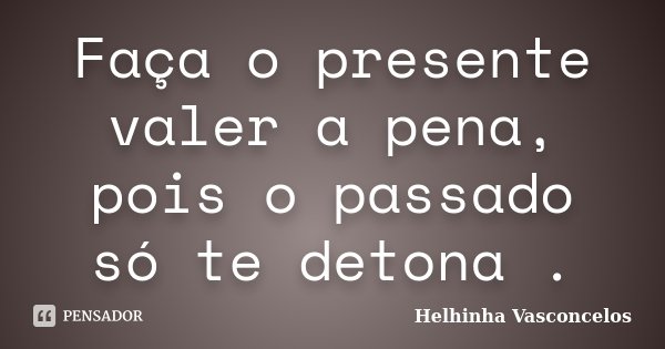 Faça o presente valer a pena, pois o passado só te detona .... Frase de Helhinha Vasconcelos.