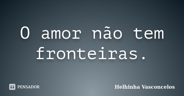 O amor não tem fronteiras.... Frase de Helhinha Vasconcelos.