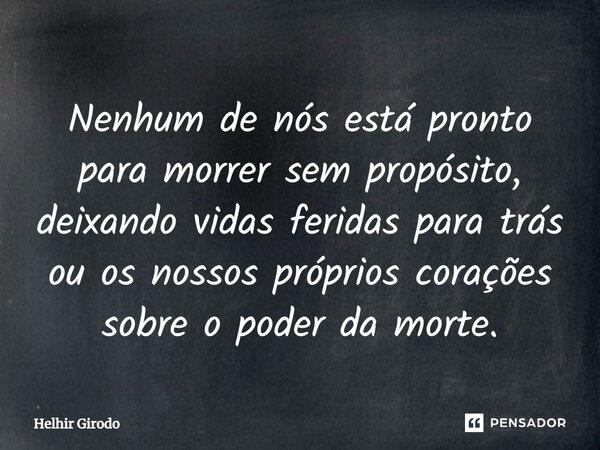 ⁠Nenhum de nós está pronto para morrer sem propósito, deixando vidas feridas para trás ou os nossos próprios corações sobre o poder da morte.... Frase de Helhir Girodo.