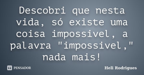 Descobri que nesta vida, só existe uma coisa impossivel, a palavra "impossivel," nada mais!... Frase de Heli Rodrigues.