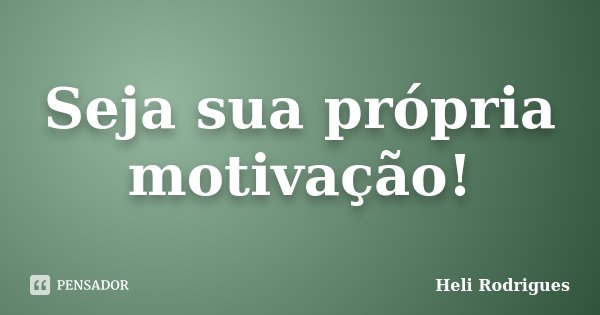 Seja sua própria motivação!... Frase de Heli Rodrigues.