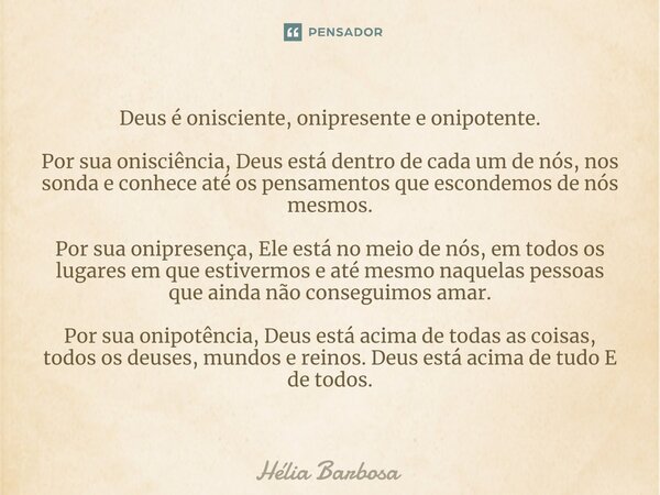 ⁠Deus é onisciente, onipresente e onipotente. Por sua onisciência, Deus está dentro de cada um de nós, nos sonda e conhece até os pensamentos que escondemos de ... Frase de Hélia Barbosa.