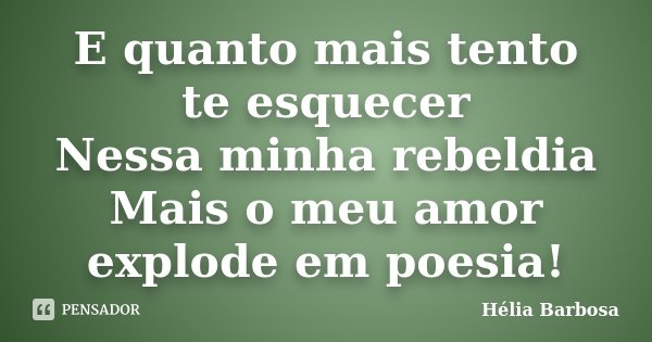 E quanto mais tento te esquecer Nessa minha rebeldia Mais o meu amor explode em poesia!... Frase de Hélia Barbosa.