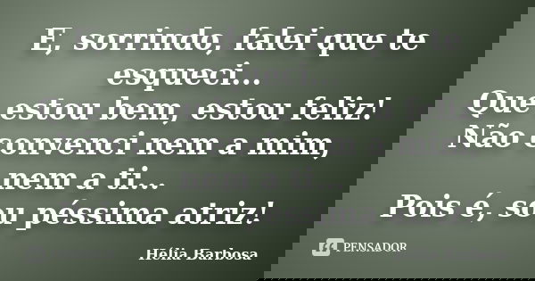 E, sorrindo, falei que te esqueci... Que estou bem, estou feliz! Não convenci nem a mim, nem a ti... Pois é, sou péssima atriz!... Frase de Hélia Barbosa.