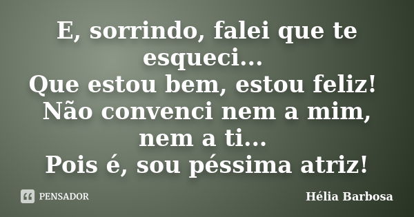 E, sorrindo, falei que te esqueci... Que estou bem, estou feliz! Não convenci nem a mim, nem a ti... Pois é, sou péssima atriz!... Frase de Hélia Barbosa.