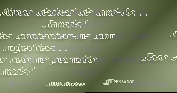 Nunca deixei de amá-lo... Jamais! Mas contentar-me com migalhas... Isso eu não me permito mais!... Frase de Hélia Barbosa.