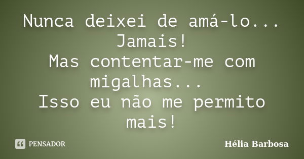 Nunca deixei de amá-lo... Jamais! Mas contentar-me com migalhas... Isso eu não me permito mais!... Frase de Hélia Barbosa.