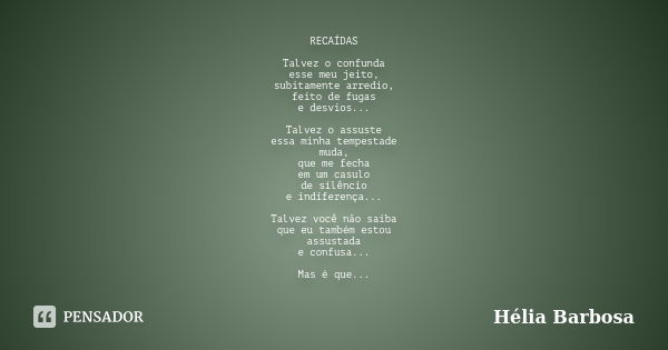 RECAÍDAS Talvez o confunda esse meu jeito, subitamente arredio, feito de fugas e desvios... Talvez o assuste essa minha tempestade muda, que me fecha em um casu... Frase de Hélia Barbosa.